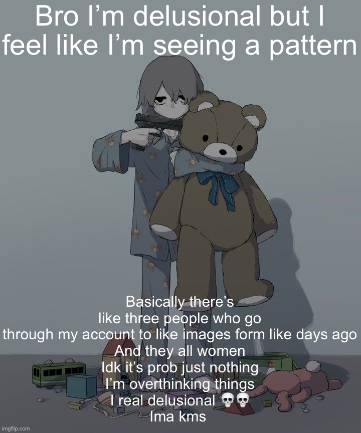 Avogado6 depression | Bro I’m delusional but I feel like I’m seeing a pattern; Basically there’s like three people who go through my account to like images form like days ago
And they all women
Idk it’s prob just nothing
I’m overthinking things
I real delusional 💀💀
Ima kms | image tagged in avogado6 depression | made w/ Imgflip meme maker