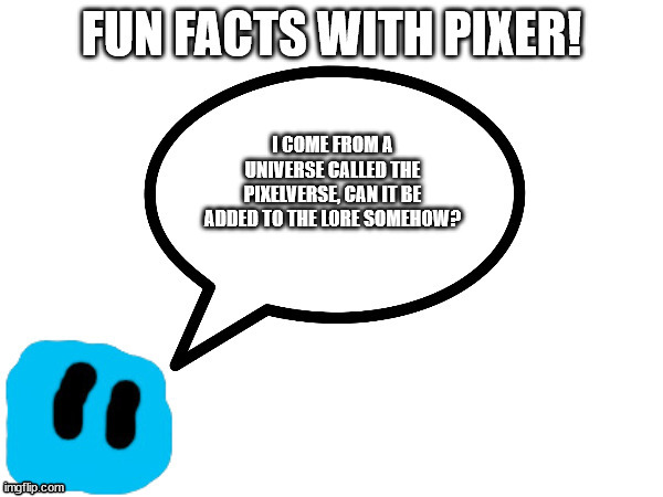 Fun Facts with Pixer | I COME FROM A UNIVERSE CALLED THE PIXELVERSE, CAN IT BE ADDED TO THE LORE SOMEHOW? | image tagged in fun facts with pixer | made w/ Imgflip meme maker