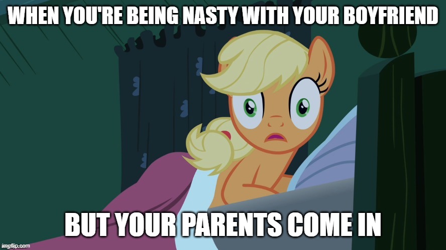 Applejack shocked in bed | WHEN YOU'RE BEING NASTY WITH YOUR BOYFRIEND; BUT YOUR PARENTS COME IN | image tagged in applejack shocked in bed | made w/ Imgflip meme maker