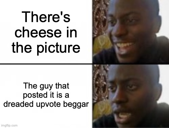 Happy sad | There's cheese in the picture The guy that posted it is a dreaded upvote beggar | image tagged in happy sad | made w/ Imgflip meme maker