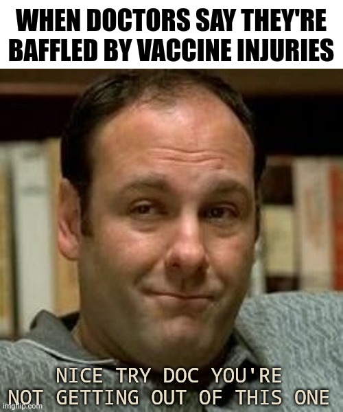 Don't let them off the hook. They lied and people died. | WHEN DOCTORS SAY THEY'RE BAFFLED BY VACCINE INJURIES; NICE TRY DOC YOU'RE NOT GETTING OUT OF THIS ONE | image tagged in memes | made w/ Imgflip meme maker