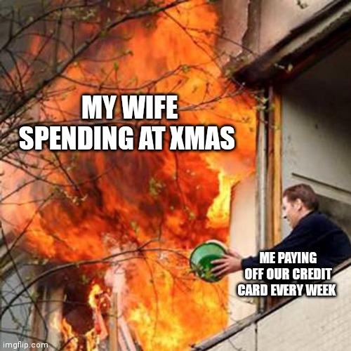 It's that time of year again | MY WIFE SPENDING AT XMAS; ME PAYING OFF OUR CREDIT CARD EVERY WEEK | image tagged in fire idiot bucket water | made w/ Imgflip meme maker