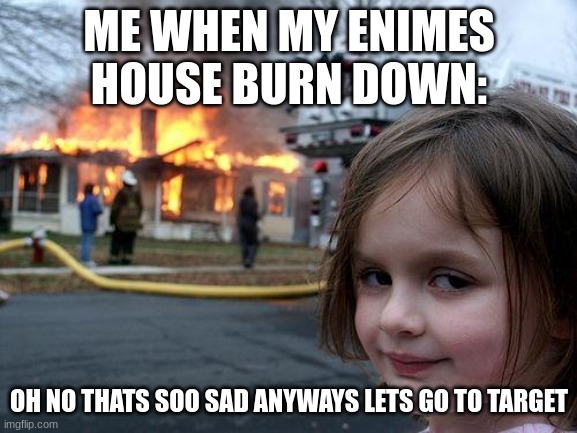 Disaster Girl Meme | ME WHEN MY ENIMES HOUSE BURN DOWN:; OH NO THATS SOO SAD ANYWAYS LETS GO TO TARGET | image tagged in memes,funny | made w/ Imgflip meme maker