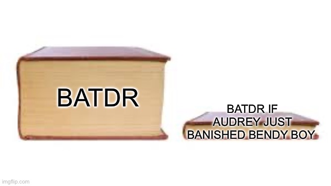 Bro | BATDR IF AUDREY JUST BANISHED BENDY BOY; BATDR | image tagged in big book small book | made w/ Imgflip meme maker