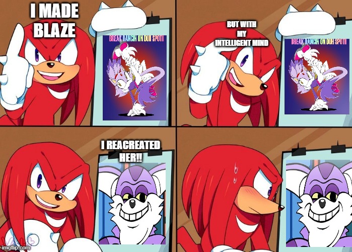 Knuckles | BUT WITH MY INTELLIGENT MIND; I MADE BLAZE; I REACREATED HER!! | image tagged in knuckles,blaze,knuckles meme,blaze the cat,big the cat | made w/ Imgflip meme maker