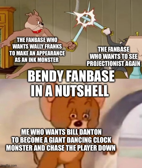 Bendy fanbase in a nutshell | THE FANBASE WHO WANTS WALLY FRANKS TO MAKE AN APPEARANCE AS AN INK MONSTER; THE FANBASE WHO WANTS TO SEE PROJECTIONIST AGAIN; BENDY FANBASE IN A NUTSHELL; ME WHO WANTS BILL DANTON TO BECOME A GIANT DANCING CLOCK MONSTER AND CHASE THE PLAYER DOWN | image tagged in tom and spike fighting | made w/ Imgflip meme maker