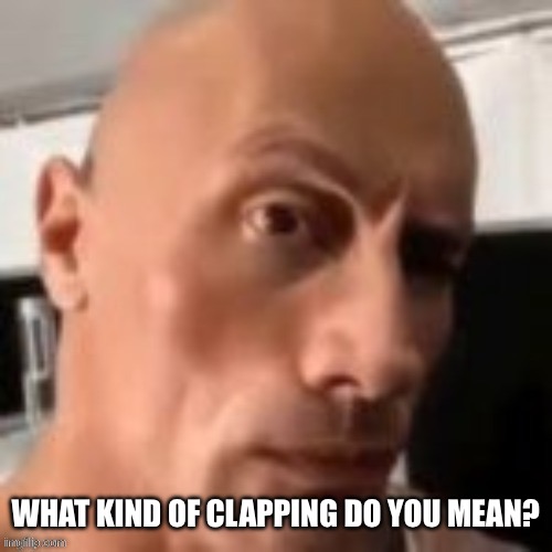 Rock raising eyebrow | WHAT KIND OF CLAPPING DO YOU MEAN? | image tagged in rock raising eyebrow | made w/ Imgflip meme maker