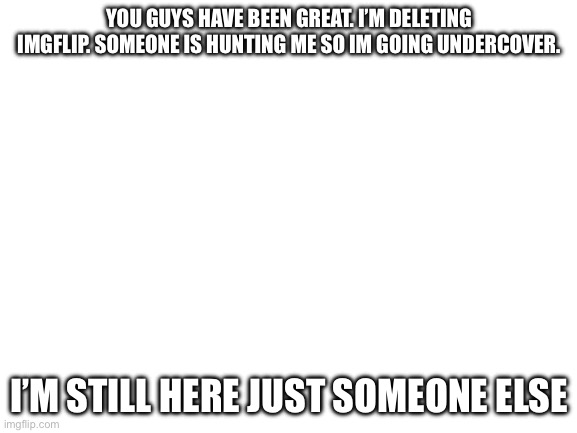 I’m watching | YOU GUYS HAVE BEEN GREAT. I’M DELETING IMGFLIP. SOMEONE IS HUNTING ME SO IM GOING UNDERCOVER. I’M STILL HERE JUST SOMEONE ELSE | image tagged in blank white template,n0-on3 | made w/ Imgflip meme maker