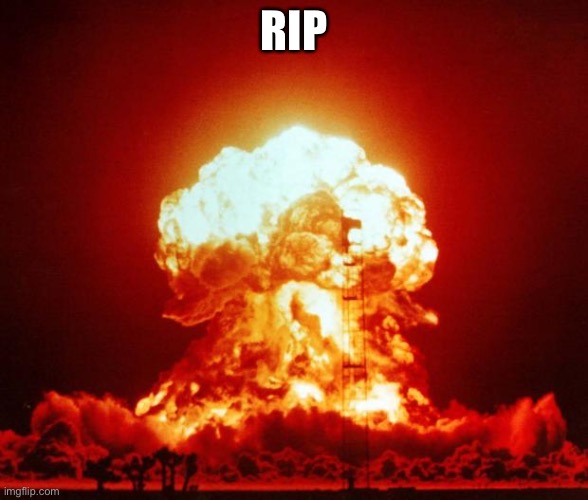 Nuke | RIP | image tagged in nuke | made w/ Imgflip meme maker