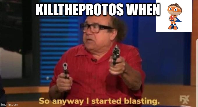 Started blasting | KILLTHEPROTOS WHEN | image tagged in started blasting | made w/ Imgflip meme maker