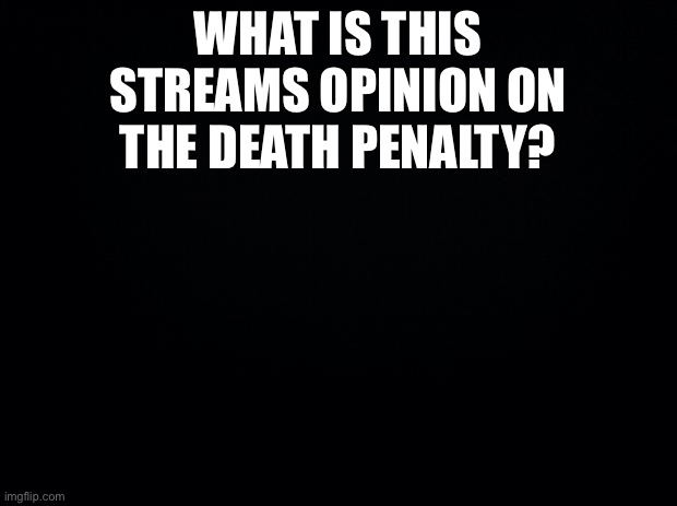 Black background | WHAT IS THIS STREAMS OPINION ON THE DEATH PENALTY? | image tagged in black background | made w/ Imgflip meme maker