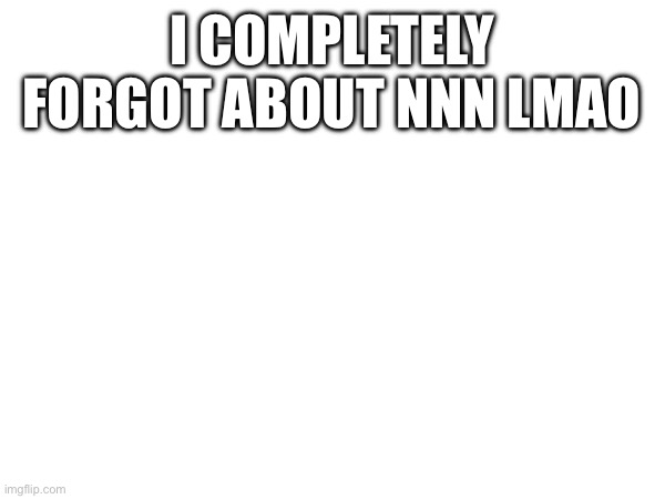 funny text | I COMPLETELY FORGOT ABOUT NNN LMAO | made w/ Imgflip meme maker