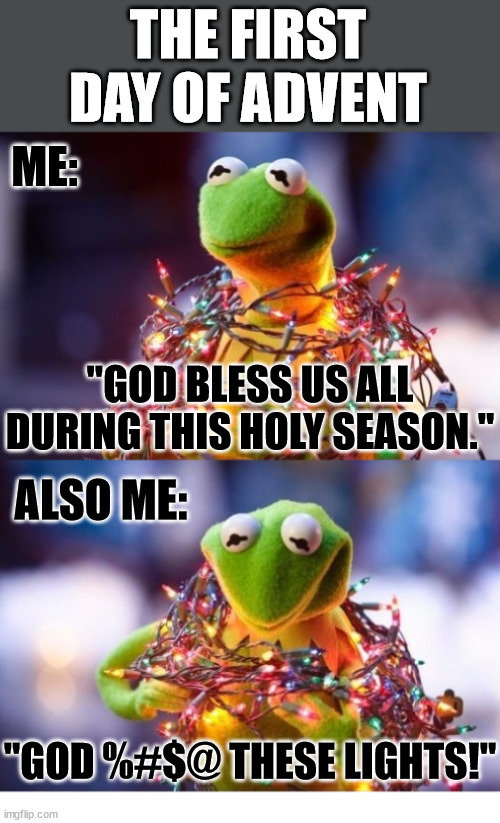 Happy First Day of Advent |  THE FIRST DAY OF ADVENT; ME:; "GOD BLESS US ALL DURING THIS HOLY SEASON."; ALSO ME:; "GOD %#$@ THESE LIGHTS!" | image tagged in advent,jesus,god,church,christmas,lights | made w/ Imgflip meme maker