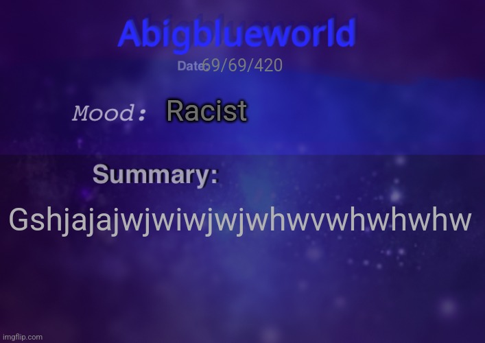 Abigblueworld | 69/69/420; Racist; Gshjajajwjwiwjwjwhwvwhwhwhw | image tagged in abigblueworld | made w/ Imgflip meme maker