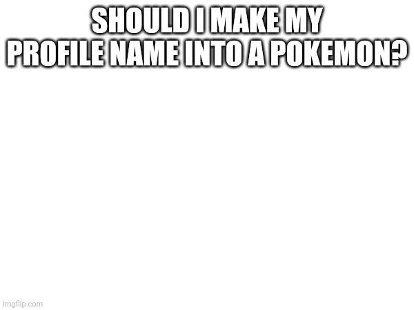 E | SHOULD I MAKE MY PROFILE NAME INTO A POKEMON? | image tagged in pokemon | made w/ Imgflip meme maker