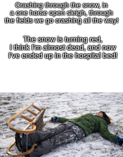 Dark poetry | Crashing through the snow, in a one horse open sleigh, through the fields we go crashing all the way! The snow is turning red, I think I'm almost dead, and now I've ended up in the hospital bed! | image tagged in dark humor,blank white template | made w/ Imgflip meme maker