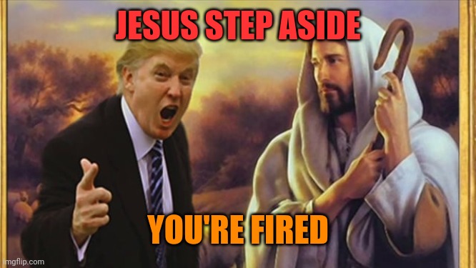 Jesus Trump | JESUS STEP ASIDE YOU'RE FIRED | image tagged in jesus trump | made w/ Imgflip meme maker