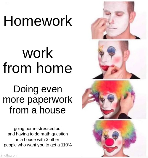 Clown Applying Makeup Meme | Homework; work from home; Doing even more paperwork from a house; going home stressed out and having to do math question in a house with 3 other people who want you to get a 110% | image tagged in memes,clown applying makeup | made w/ Imgflip meme maker