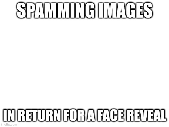 (That I don't already have) | SPAMMING IMAGES; IN RETURN FOR A FACE REVEAL | image tagged in blank white template | made w/ Imgflip meme maker