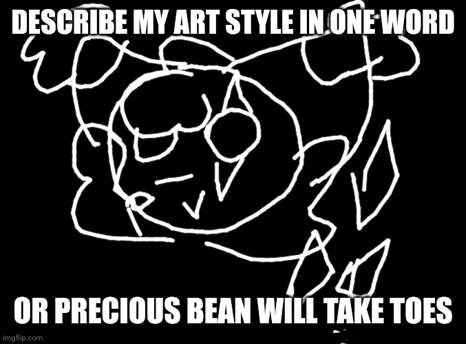 Inspired by Random | DESCRIBE MY ART STYLE IN ONE WORD; OR PRECIOUS BEAN WILL TAKE TOES | image tagged in blank black | made w/ Imgflip meme maker