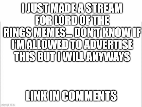 Thanks for your time I guess |  I JUST MADE A STREAM FOR LORD OF THE RINGS MEMES… DON’T KNOW IF I’M ALLOWED TO ADVERTISE THIS BUT I WILL ANYWAYS; LINK IN COMMENTS | image tagged in white background | made w/ Imgflip meme maker