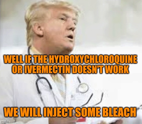 Doctor Donald Trump | WELL IF THE HYDROXYCHLOROQUINE OR IVERMECTIN DOESN'T WORK WE WILL INJECT SOME BLEACH | image tagged in doctor donald trump | made w/ Imgflip meme maker