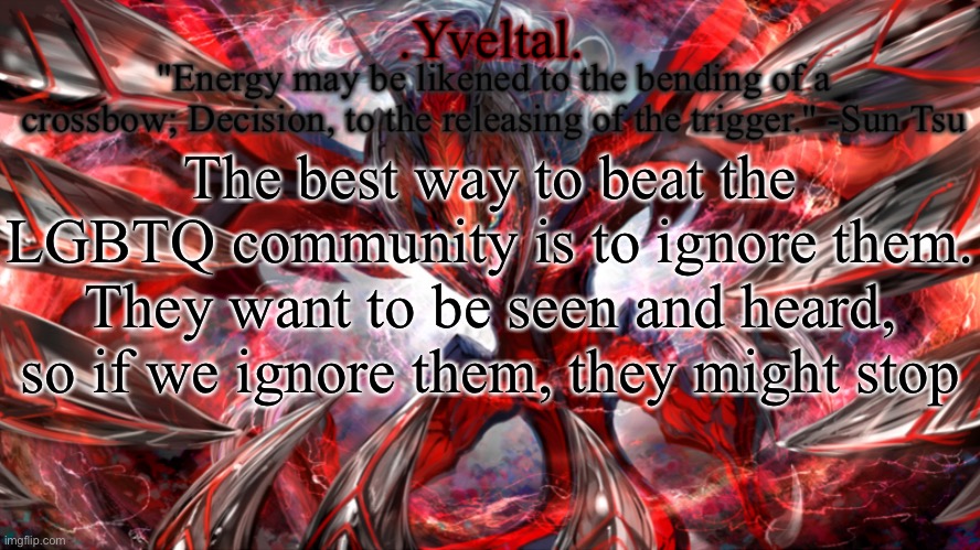 This was a conversation my family had last night | The best way to beat the LGBTQ community is to ignore them. They want to be seen and heard, so if we ignore them, they might stop | image tagged in yveltal announcement temp | made w/ Imgflip meme maker