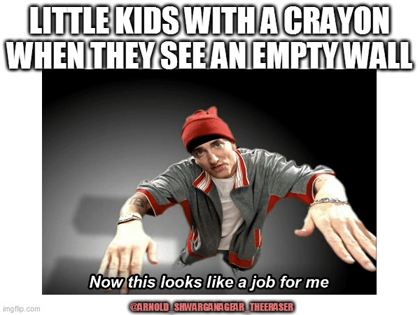 Little kids be like | LITTLE KIDS WITH A CRAYON WHEN THEY SEE AN EMPTY WALL; @ARNOLD_SHWARGANAGEAR_THEERASER | image tagged in memes | made w/ Imgflip meme maker