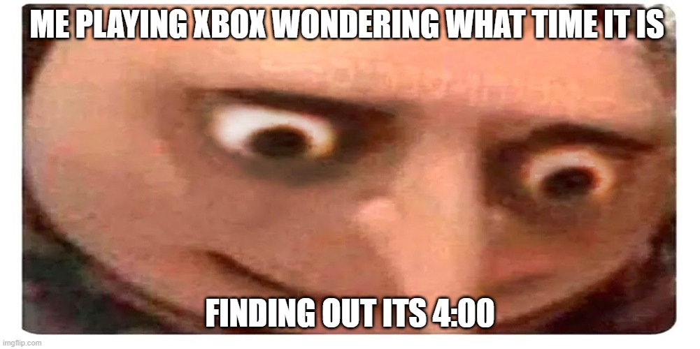 ME PLAYING XBOX WONDERING WHAT TIME IT IS; FINDING OUT ITS 4:00 | image tagged in funny,relatable | made w/ Imgflip meme maker