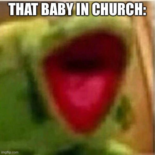 Relatable | THAT BABY IN CHURCH: | image tagged in ahhhhhhhhhhhhh,church,baby | made w/ Imgflip meme maker