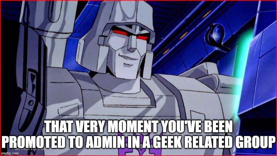 Megatron | THAT VERY MOMENT YOU'VE BEEN PROMOTED TO ADMIN IN A GEEK RELATED GROUP | image tagged in megatron,decepticons,transformers,transformers g1,1980s,cartoons | made w/ Imgflip meme maker