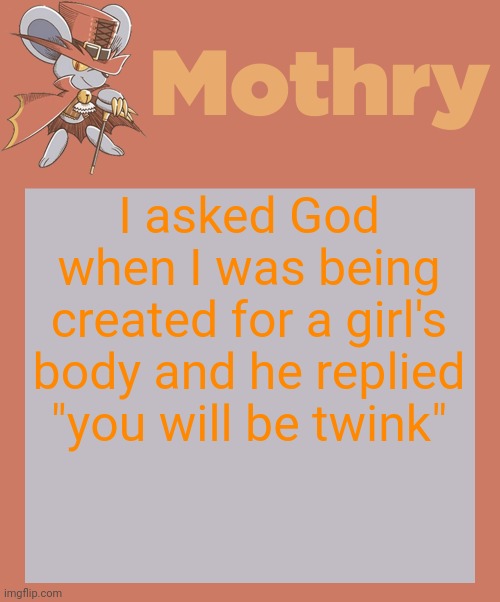 mothry daroach temp | I asked God when I was being created for a girl's body and he replied "you will be twink" | image tagged in mothry daroach temp | made w/ Imgflip meme maker