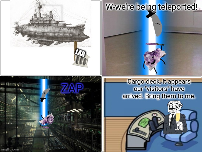 part 4: the abduction | W-we're being teleported! LAB; Cargo deck, it appears our "visitors" have arrived. Bring them to me. ZAP | made w/ Imgflip meme maker