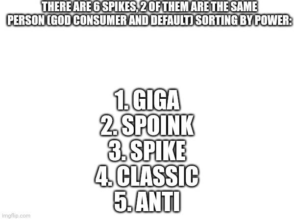 THERE ARE 6 SPIKES, 2 OF THEM ARE THE SAME PERSON (GOD CONSUMER AND DEFAULT) SORTING BY POWER:; 1. GIGA
2. SPOINK
3. SPIKE
4. CLASSIC
5. ANTI | made w/ Imgflip meme maker