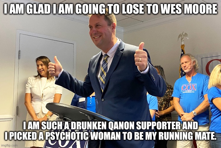 Dan Cox too drunk to run for Governor. | I AM GLAD I AM GOING TO LOSE TO WES MOORE; I AM SUCH A DRUNKEN QANON SUPPORTER AND I PICKED A PSYCHOTIC WOMAN TO BE MY RUNNING MATE. | image tagged in dan cox,donald trump approves,maryland,republicans,drunk | made w/ Imgflip meme maker