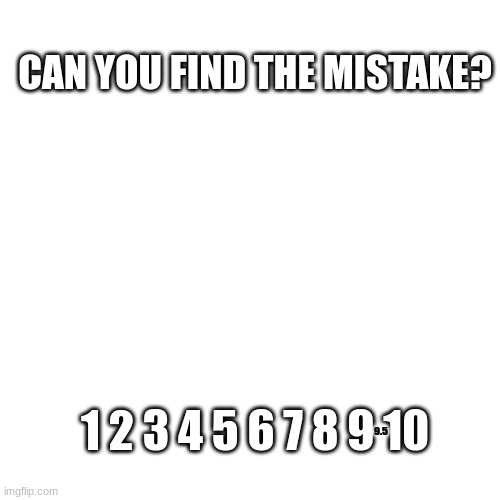 sorry for not uploading | CAN YOU FIND THE MISTAKE? 1 2 3 4 5 6 7 8 9 10; 9.5 | image tagged in riddles and brainteasers,riddles,riddle,riddler,the riddler,mistake | made w/ Imgflip meme maker