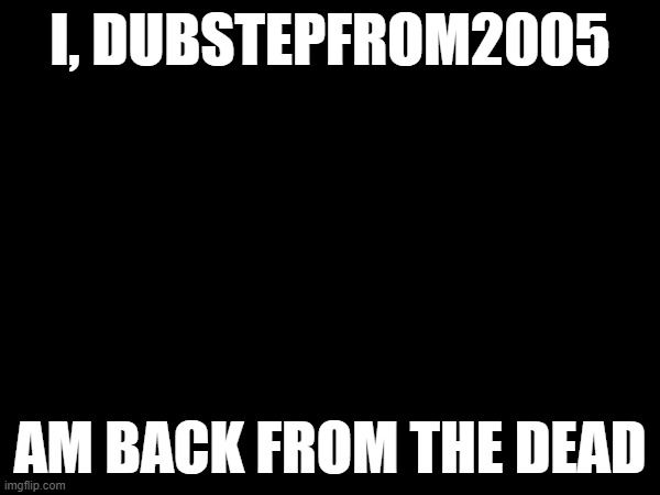 and under a new account lol | I, DUBSTEPFROM2005; AM BACK FROM THE DEAD | made w/ Imgflip meme maker
