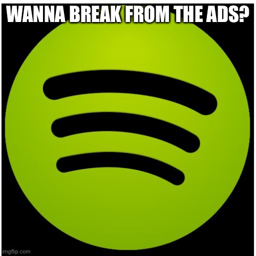 Spotify | WANNA BREAK FROM THE ADS? | image tagged in spotify | made w/ Imgflip meme maker