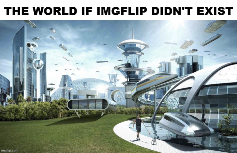 The future world if | THE WORLD IF IMGFLIP DIDN'T EXIST | image tagged in the future world if | made w/ Imgflip meme maker