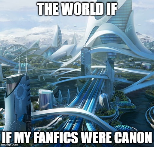 The world if | THE WORLD IF; IF MY FANFICS WERE CANON | image tagged in the world if | made w/ Imgflip meme maker