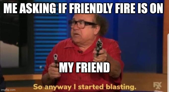 Started blasting | ME ASKING IF FRIENDLY FIRE IS ON; MY FRIEND | image tagged in started blasting | made w/ Imgflip meme maker