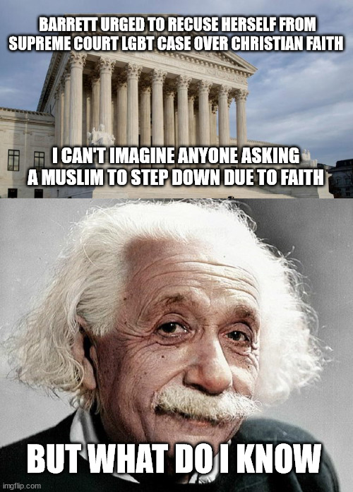 BARRETT URGED TO RECUSE HERSELF FROM SUPREME COURT LGBT CASE OVER CHRISTIAN FAITH; I CAN'T IMAGINE ANYONE ASKING A MUSLIM TO STEP DOWN DUE TO FAITH; BUT WHAT DO I KNOW | image tagged in supreme court,christian faith,muslims | made w/ Imgflip meme maker