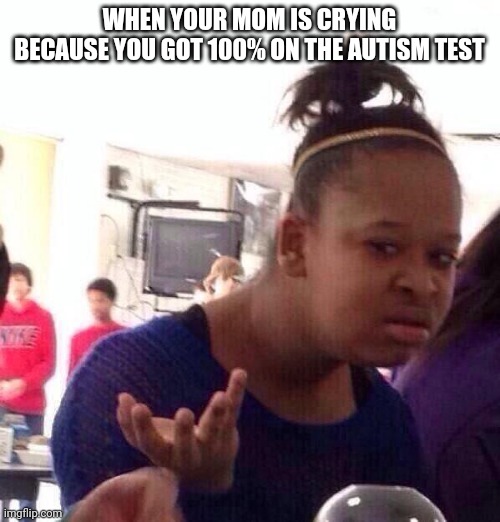 But I got an 100% | WHEN YOUR MOM IS CRYING BECAUSE YOU GOT 100% ON THE AUTISM TEST | image tagged in memes,black girl wat,test | made w/ Imgflip meme maker