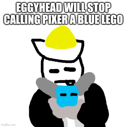 He'll try to get along with him | EGGYHEAD WILL STOP CALLING PIXER A BLUE LEGO | image tagged in memes,blank transparent square | made w/ Imgflip meme maker