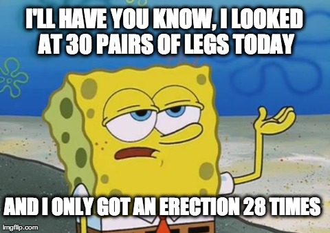 Spongebob | I'LL HAVE YOU KNOW, I LOOKED AT 30 PAIRS OF LEGS TODAY AND I ONLY GOT AN ERECTION 28 TIMES | image tagged in spongebob,AdviceAnimals | made w/ Imgflip meme maker