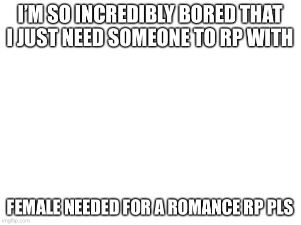 Sorry I don’t have any images on my ipad | I’M SO INCREDIBLY BORED THAT I JUST NEED SOMEONE TO RP WITH; FEMALE NEEDED FOR A ROMANCE RP PLS | image tagged in rip,so,sorry,guys | made w/ Imgflip meme maker
