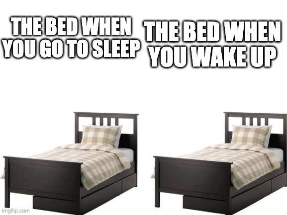 Quality meme | THE BED WHEN YOU GO TO SLEEP; THE BED WHEN YOU WAKE UP | image tagged in relatable,memes | made w/ Imgflip meme maker