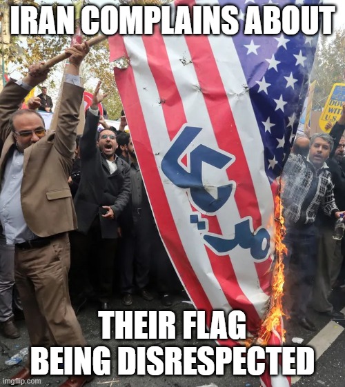 IRAN COMPLAINS ABOUT; THEIR FLAG BEING DISRESPECTED | image tagged in ConservativeMemes | made w/ Imgflip meme maker