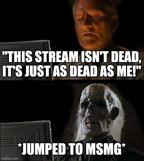 Ok but can we get some more posts here | "THIS STREAM ISN'T DEAD, IT'S JUST AS DEAD AS ME!"; *JUMPED TO MSMG* | image tagged in memes,i'll just wait here | made w/ Imgflip meme maker