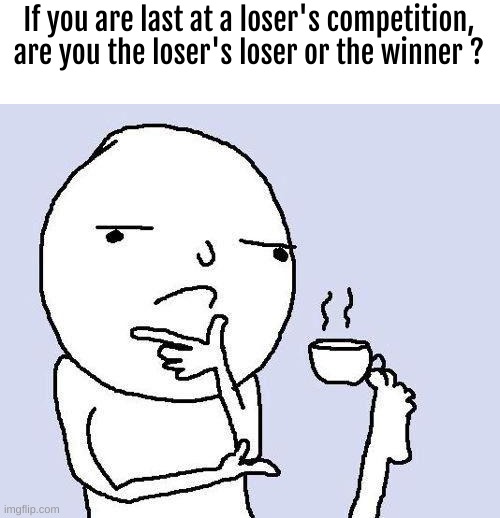 Hmmmmmm... | If you are last at a loser's competition, are you the loser's loser or the winner ? | image tagged in thinking meme | made w/ Imgflip meme maker